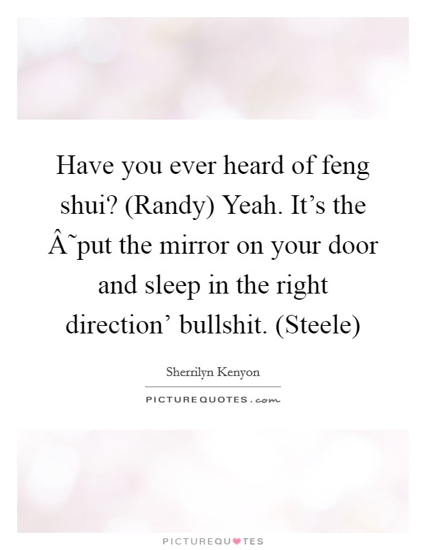 Have you ever heard of feng shui? (Randy) Yeah. It's the Â˜put the mirror on your door and sleep in the right direction' bullshit. (Steele) Picture Quote #1