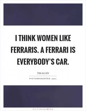 I think women like Ferraris. A Ferrari is everybody’s car Picture Quote #1