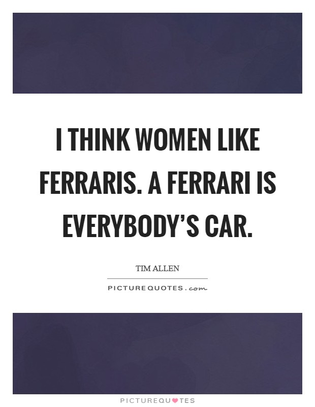 I think women like Ferraris. A Ferrari is everybody's car. Picture Quote #1