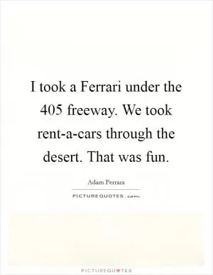 I took a Ferrari under the 405 freeway. We took rent-a-cars through the desert. That was fun Picture Quote #1