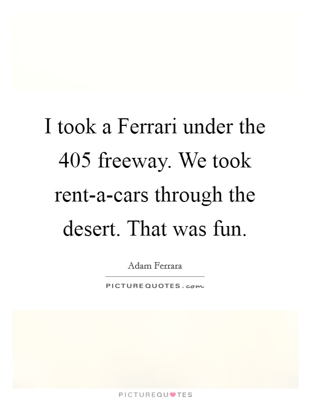 I took a Ferrari under the 405 freeway. We took rent-a-cars through the desert. That was fun. Picture Quote #1