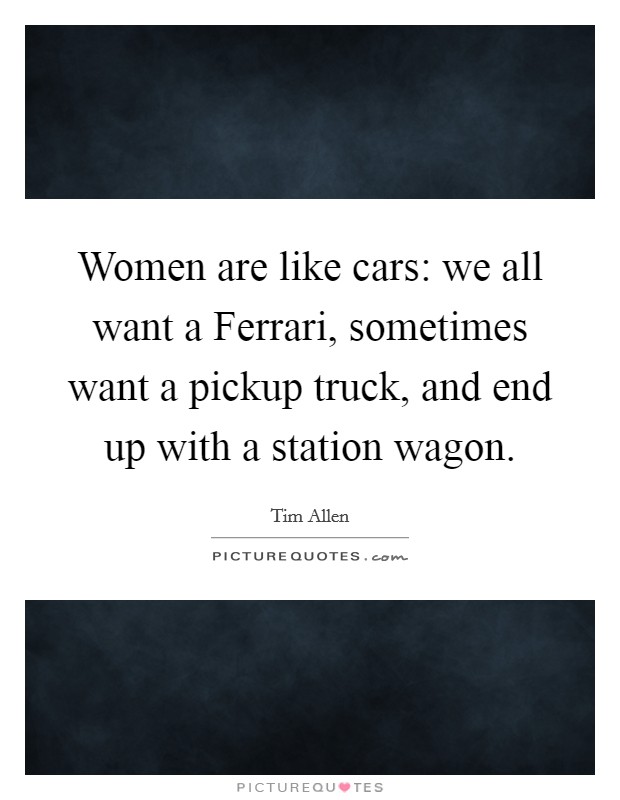 Women are like cars: we all want a Ferrari, sometimes want a pickup truck, and end up with a station wagon. Picture Quote #1
