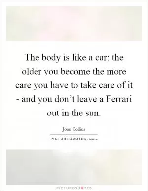The body is like a car: the older you become the more care you have to take care of it - and you don’t leave a Ferrari out in the sun Picture Quote #1