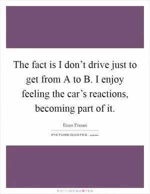 The fact is I don’t drive just to get from A to B. I enjoy feeling the car’s reactions, becoming part of it Picture Quote #1