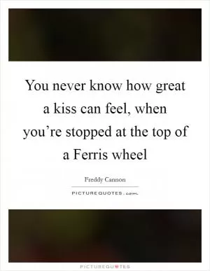You never know how great a kiss can feel, when you’re stopped at the top of a Ferris wheel Picture Quote #1