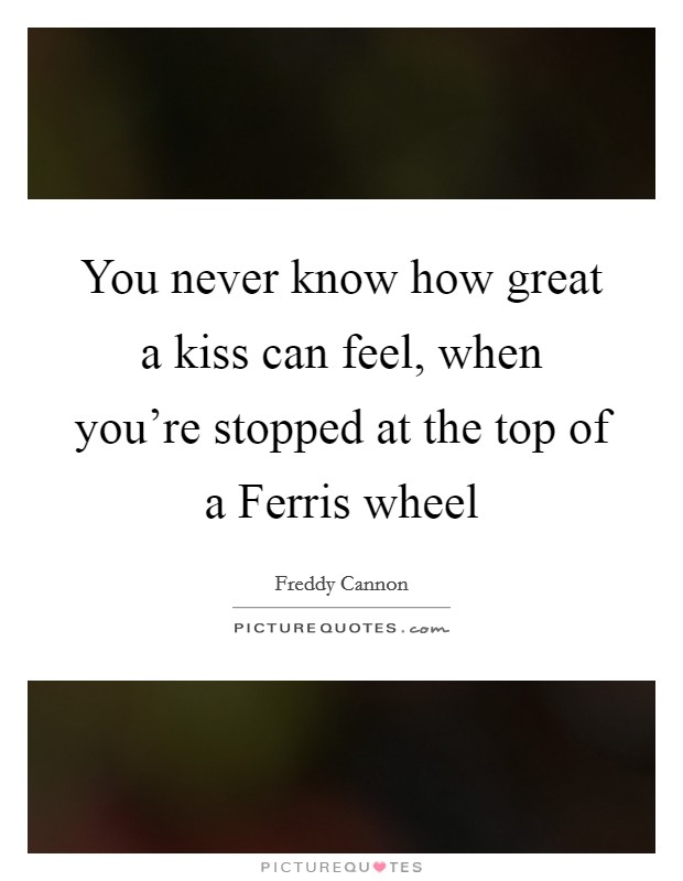 You never know how great a kiss can feel, when you're stopped at the top of a Ferris wheel Picture Quote #1