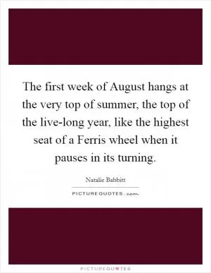 The first week of August hangs at the very top of summer, the top of the live-long year, like the highest seat of a Ferris wheel when it pauses in its turning Picture Quote #1