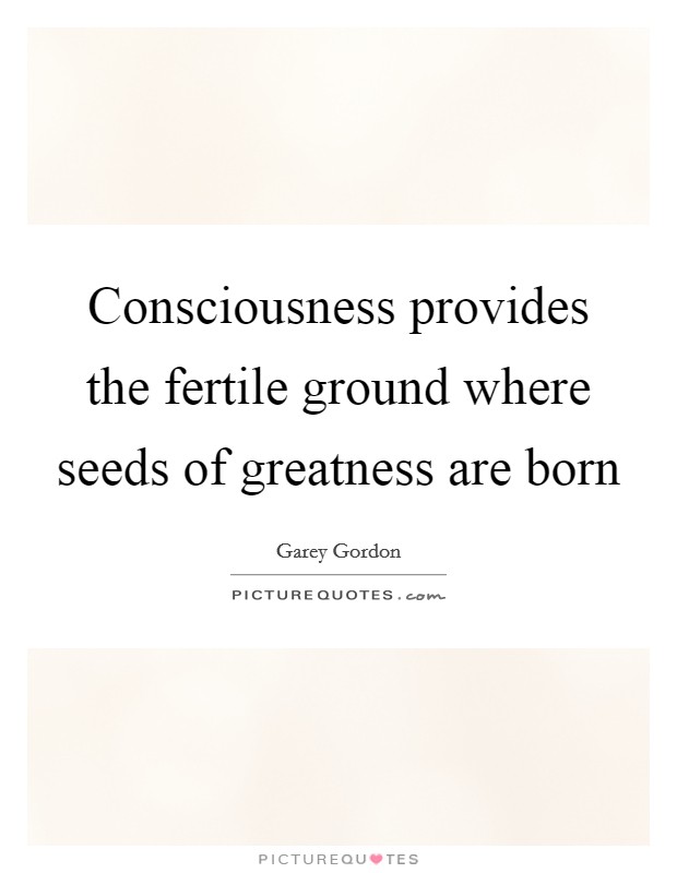 Consciousness provides the fertile ground where seeds of greatness are born Picture Quote #1