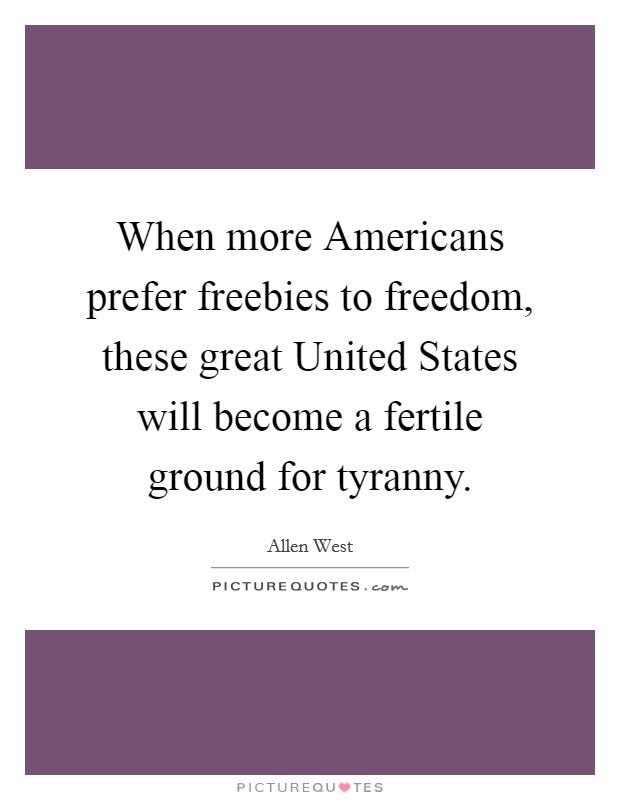When more Americans prefer freebies to freedom, these great United States will become a fertile ground for tyranny. Picture Quote #1