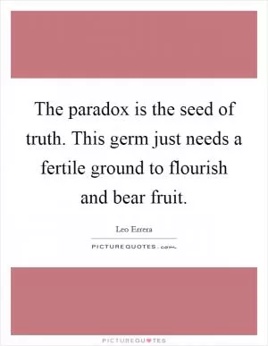 The paradox is the seed of truth. This germ just needs a fertile ground to flourish and bear fruit Picture Quote #1