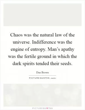 Chaos was the natural law of the universe. Indifference was the engine of entropy. Man’s apathy was the fertile ground in which the dark spirits tended their seeds Picture Quote #1
