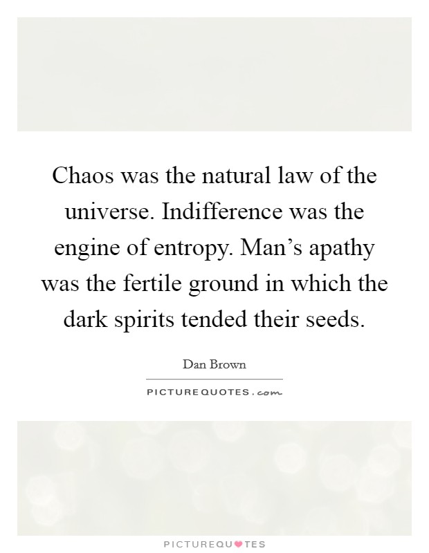 Chaos was the natural law of the universe. Indifference was the engine of entropy. Man's apathy was the fertile ground in which the dark spirits tended their seeds. Picture Quote #1