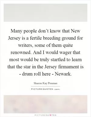 Many people don’t know that New Jersey is a fertile breeding ground for writers, some of them quite renowned. And I would wager that most would be truly startled to learn that the star in the Jersey firmament is - drum roll here - Newark Picture Quote #1