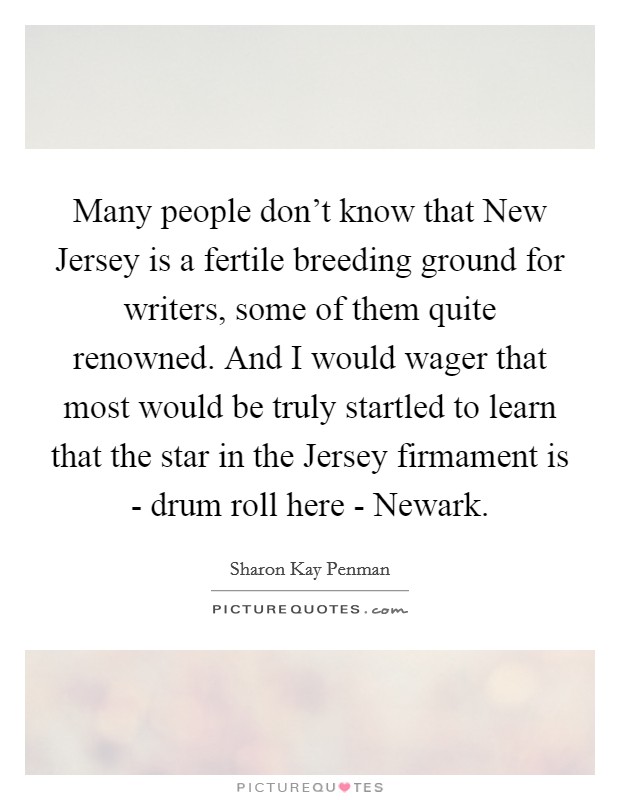 Many people don't know that New Jersey is a fertile breeding ground for writers, some of them quite renowned. And I would wager that most would be truly startled to learn that the star in the Jersey firmament is - drum roll here - Newark. Picture Quote #1