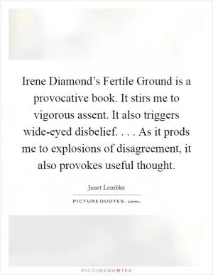 Irene Diamond’s Fertile Ground is a provocative book. It stirs me to vigorous assent. It also triggers wide-eyed disbelief. . . . As it prods me to explosions of disagreement, it also provokes useful thought Picture Quote #1