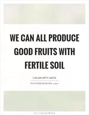 We can all produce good fruits with fertile soil Picture Quote #1