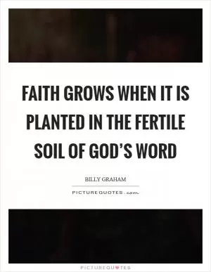 Faith grows when it is planted in the fertile soil of God’s Word Picture Quote #1