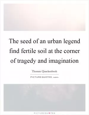 The seed of an urban legend find fertile soil at the corner of tragedy and imagination Picture Quote #1
