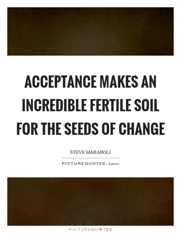 Acceptance makes an incredible fertile soil for the seeds of change Picture Quote #1