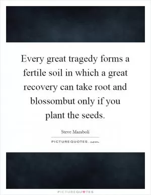 Every great tragedy forms a fertile soil in which a great recovery can take root and blossombut only if you plant the seeds Picture Quote #1