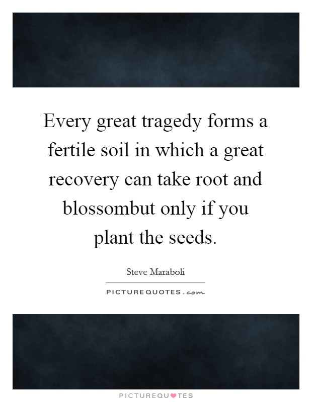 Every great tragedy forms a fertile soil in which a great recovery can take root and blossombut only if you plant the seeds. Picture Quote #1