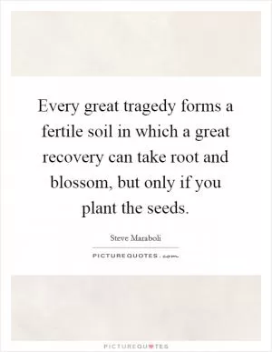 Every great tragedy forms a fertile soil in which a great recovery can take root and blossom, but only if you plant the seeds Picture Quote #1