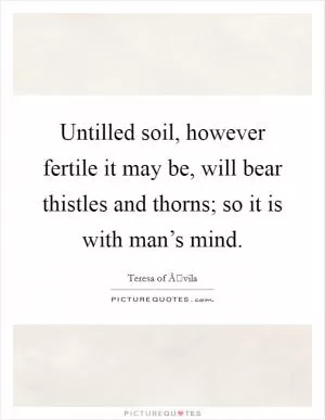 Untilled soil, however fertile it may be, will bear thistles and thorns; so it is with man’s mind Picture Quote #1