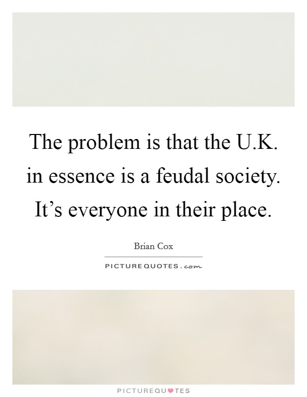 The problem is that the U.K. in essence is a feudal society. It's everyone in their place. Picture Quote #1