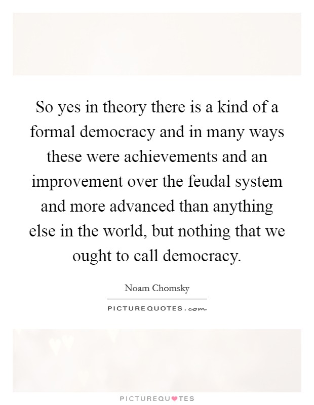 So yes in theory there is a kind of a formal democracy and in many ways these were achievements and an improvement over the feudal system and more advanced than anything else in the world, but nothing that we ought to call democracy. Picture Quote #1