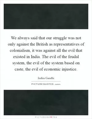 We always said that our struggle was not only against the British as representatives of colonialism, it was against all the evil that existed in India. The evil of the feudal system, the evil of the system based on caste, the evil of economic injustice Picture Quote #1