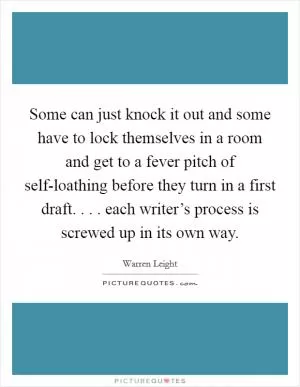 Some can just knock it out and some have to lock themselves in a room and get to a fever pitch of self-loathing before they turn in a first draft. . . . each writer’s process is screwed up in its own way Picture Quote #1