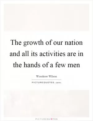 The growth of our nation and all its activities are in the hands of a few men Picture Quote #1