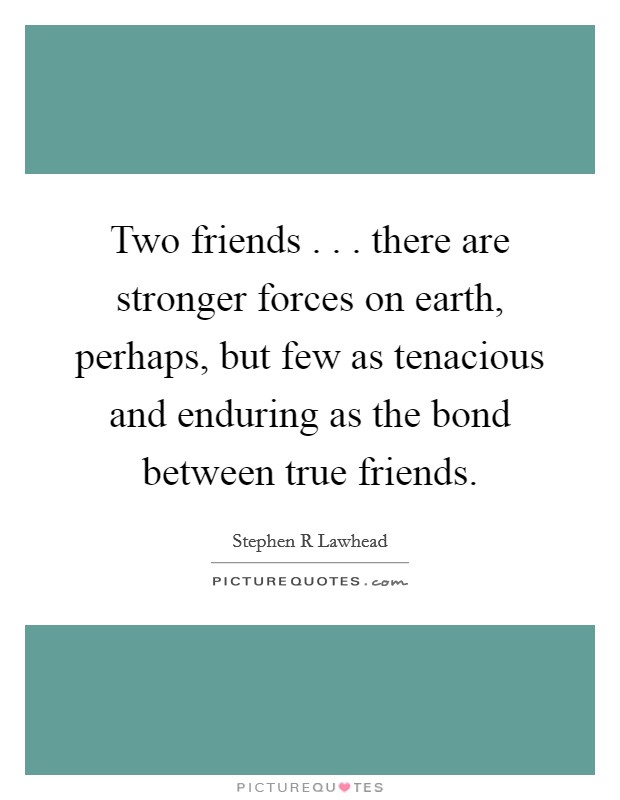 Two friends . . . there are stronger forces on earth, perhaps, but few as tenacious and enduring as the bond between true friends Picture Quote #1
