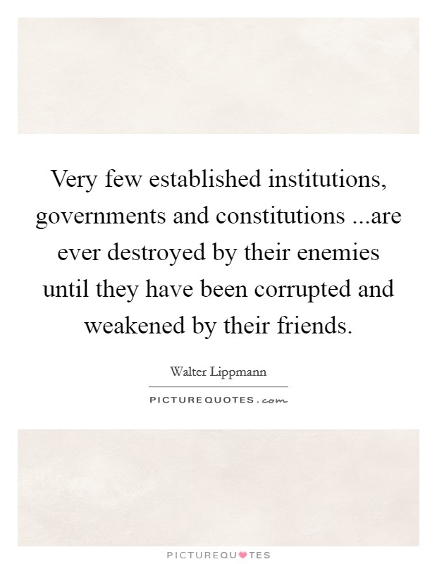 Very few established institutions, governments and constitutions ...are ever destroyed by their enemies until they have been corrupted and weakened by their friends Picture Quote #1