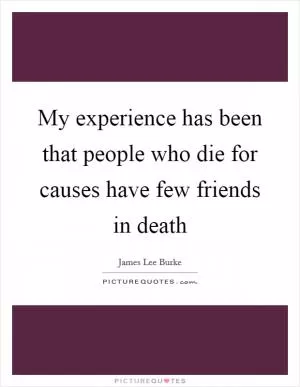 My experience has been that people who die for causes have few friends in death Picture Quote #1