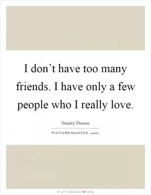 I don’t have too many friends. I have only a few people who I really love Picture Quote #1