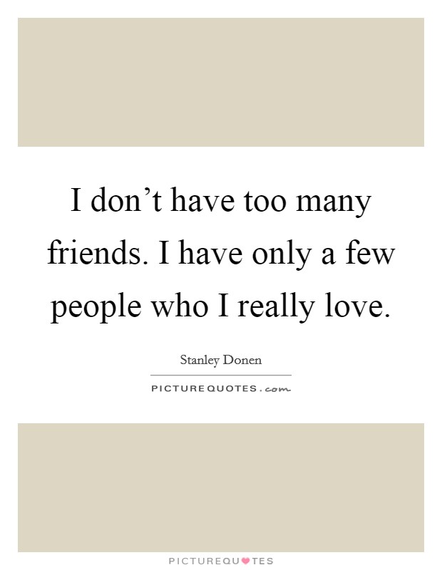 I don't have too many friends. I have only a few people who I really love. Picture Quote #1