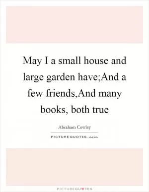 May I a small house and large garden have;And a few friends,And many books, both true Picture Quote #1