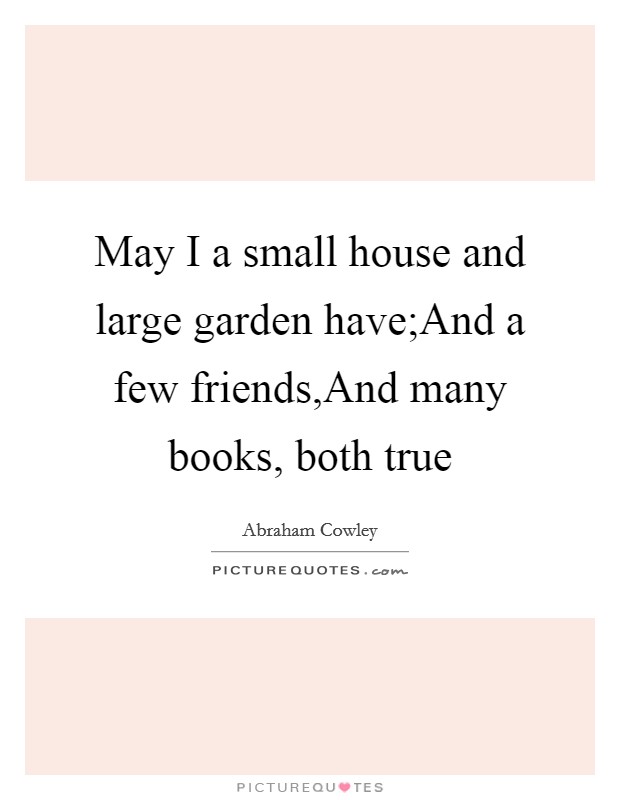 May I a small house and large garden have;And a few friends,And many books, both true Picture Quote #1