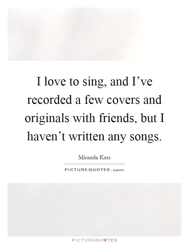 I love to sing, and I've recorded a few covers and originals with friends, but I haven't written any songs. Picture Quote #1