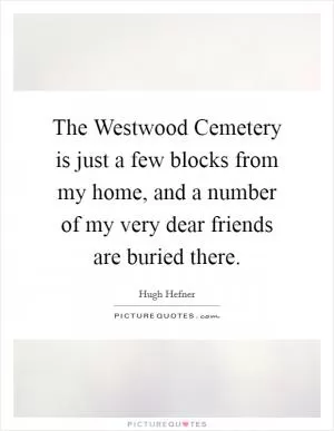 The Westwood Cemetery is just a few blocks from my home, and a number of my very dear friends are buried there Picture Quote #1