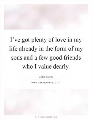 I’ve got plenty of love in my life already in the form of my sons and a few good friends who I value dearly Picture Quote #1