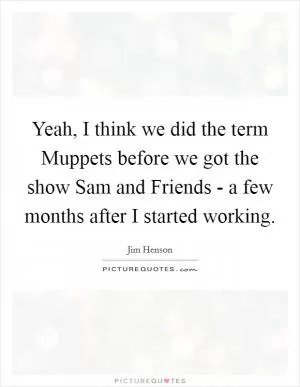 Yeah, I think we did the term Muppets before we got the show Sam and Friends - a few months after I started working Picture Quote #1