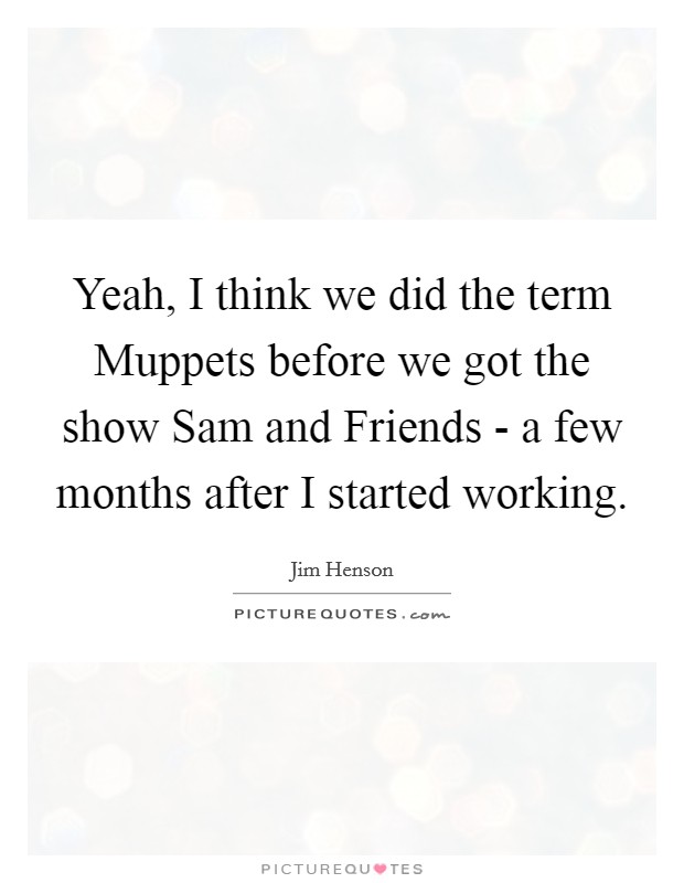 Yeah, I think we did the term Muppets before we got the show Sam and Friends - a few months after I started working. Picture Quote #1