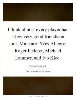I think almost every player has a few very good friends on tour. Mine are: Yves Allegro, Roger Federer, Michael Lammer, and Ivo Klec Picture Quote #1