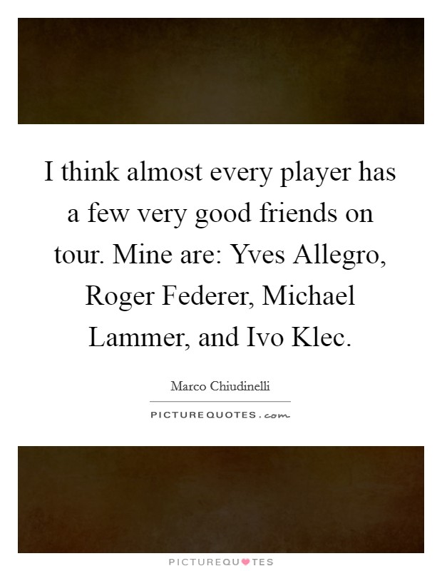 I think almost every player has a few very good friends on tour. Mine are: Yves Allegro, Roger Federer, Michael Lammer, and Ivo Klec. Picture Quote #1