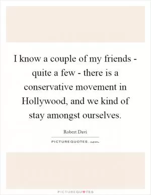 I know a couple of my friends - quite a few - there is a conservative movement in Hollywood, and we kind of stay amongst ourselves Picture Quote #1