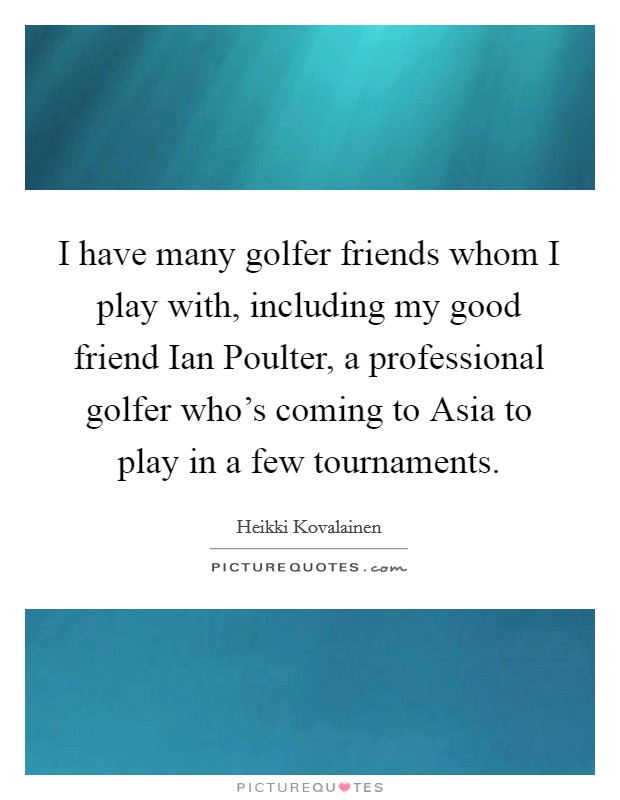 I have many golfer friends whom I play with, including my good friend Ian Poulter, a professional golfer who's coming to Asia to play in a few tournaments. Picture Quote #1