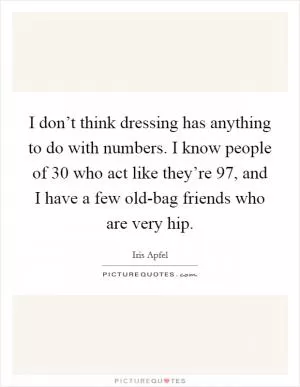 I don’t think dressing has anything to do with numbers. I know people of 30 who act like they’re 97, and I have a few old-bag friends who are very hip Picture Quote #1