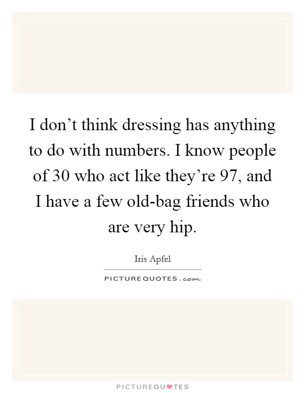 I don’t think dressing has anything to do with numbers. I know people of 30 who act like they’re 97, and I have a few old-bag friends who are very hip Picture Quote #1